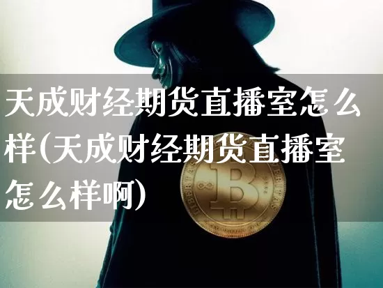 天成财经期货直播室怎么样(天成财经期货直播室怎么样啊)_https://www.dcjwmf.com_上期所_第1张