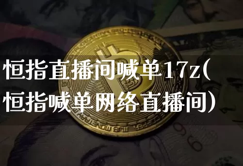 恒指直播间喊单17z(恒指喊单网络直播间)_https://www.dcjwmf.com_广期所_第1张