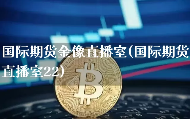 国际期货金像直播室(国际期货直播室22)_https://www.dcjwmf.com_郑商所_第1张