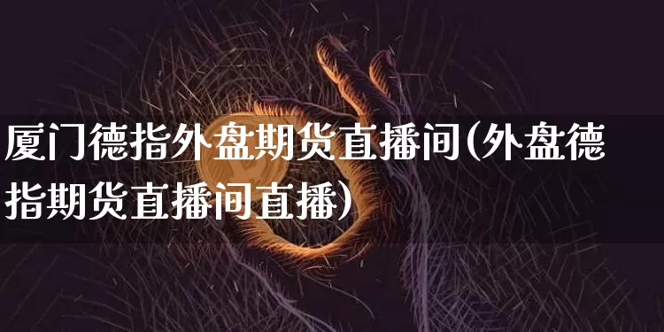 厦门德指外盘期货直播间(外盘德指期货直播间直播)_https://www.dcjwmf.com_郑商所_第1张