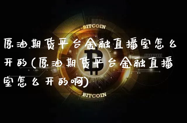 原油期货平台金融直播室怎么开的(原油期货平台金融直播室怎么开的啊)_https://www.dcjwmf.com_中金所_第1张