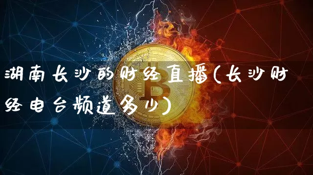 湖南长沙的财经直播(长沙财经电台频道多少)_https://www.dcjwmf.com_上期所_第1张