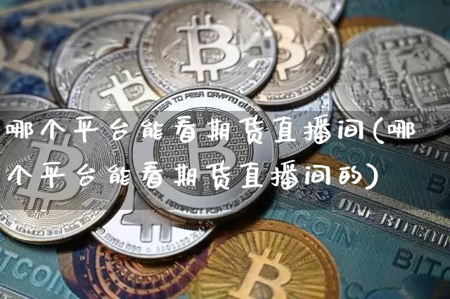 哪个平台能看期货直播间(哪个平台能看期货直播间的)_https://www.dcjwmf.com_上期所_第1张