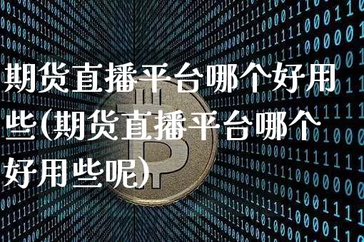 期货直播平台哪个好用些(期货直播平台哪个好用些呢)_https://www.dcjwmf.com_中金所_第1张