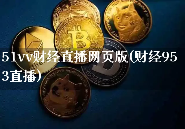 51vv财经直播网页版(财经953直播)_https://www.dcjwmf.com_上期所_第1张
