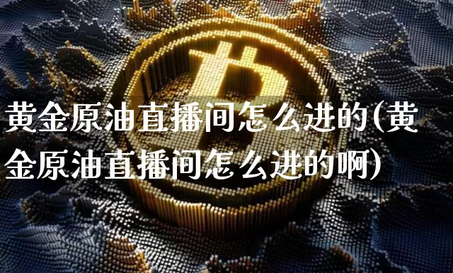 黄金原油直播间怎么进的(黄金原油直播间怎么进的啊)_https://www.dcjwmf.com_广期所_第1张