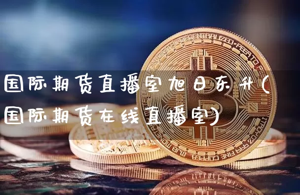 国际期货直播室旭日东升(国际期货在线直播室)_https://www.dcjwmf.com_郑商所_第1张