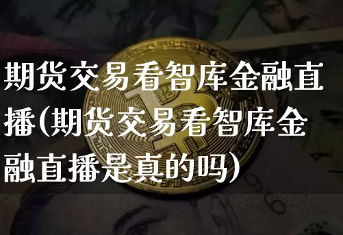 期货交易看智库金融直播(期货交易看智库金融直播是真的吗)_https://www.dcjwmf.com_中金所_第1张