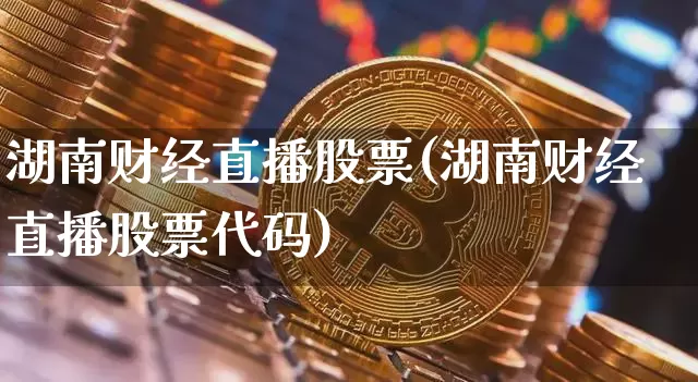 湖南财经直播股票(湖南财经直播股票代码)_https://www.dcjwmf.com_上期所_第1张