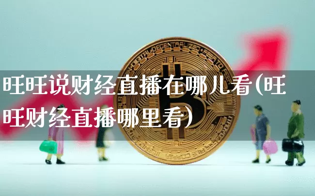 旺旺说财经直播在哪儿看(旺旺财经直播哪里看)_https://www.dcjwmf.com_广期所_第1张