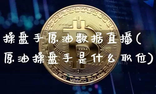 操盘手原油数据直播(原油操盘手是什么职位)_https://www.dcjwmf.com_中金所_第1张