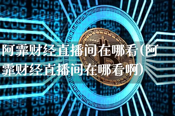 阿霏财经直播间在哪看(阿霏财经直播间在哪看啊)_https://www.dcjwmf.com_郑商所_第1张