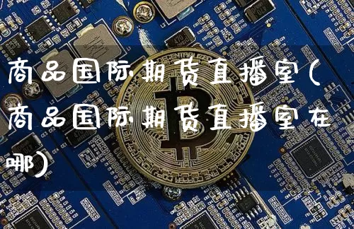 商品国际期货直播室(商品国际期货直播室在哪)_https://www.dcjwmf.com_大商所_第1张