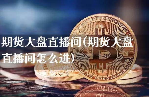 期货大盘直播间(期货大盘直播间怎么进)_https://www.dcjwmf.com_郑商所_第1张