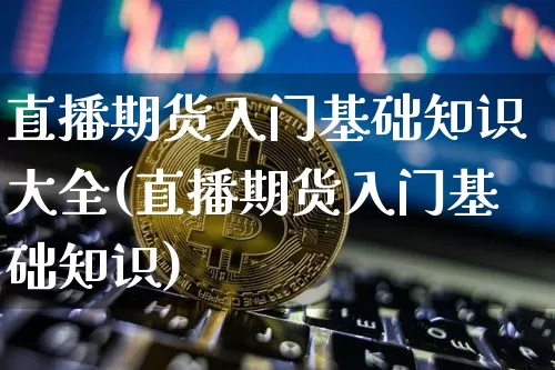 直播期货入门基础知识大全(直播期货入门基础知识)_https://www.dcjwmf.com_郑商所_第1张