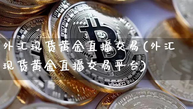 外汇现货黄金直播交易(外汇现货黄金直播交易平台)_https://www.dcjwmf.com_上期所_第1张
