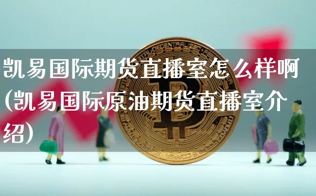 凯易国际期货直播室怎么样啊(凯易国际原油期货直播室介绍)_https://www.dcjwmf.com_大商所_第1张