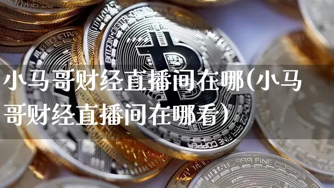 小马哥财经直播间在哪(小马哥财经直播间在哪看)_https://www.dcjwmf.com_大商所_第1张