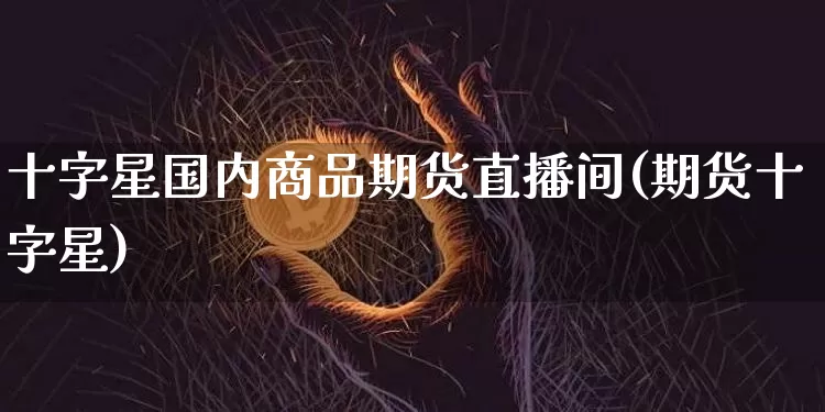 十字星国内商品期货直播间(期货十字星)_https://www.dcjwmf.com_郑商所_第1张