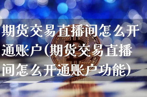 期货交易直播间怎么开通账户(期货交易直播间怎么开通账户功能)_https://www.dcjwmf.com_上期所_第1张
