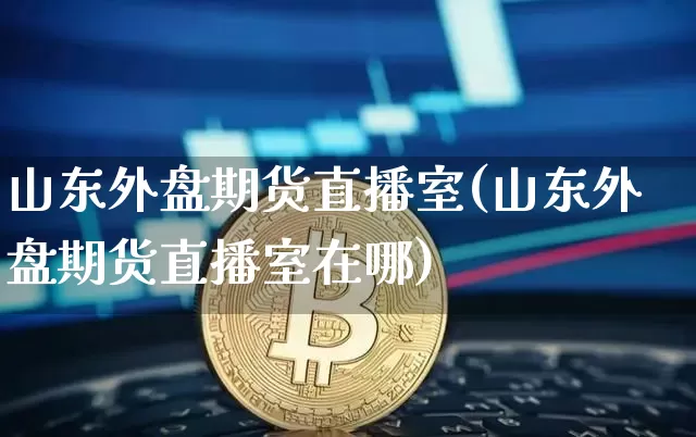 山东外盘期货直播室(山东外盘期货直播室在哪)_https://www.dcjwmf.com_上期所_第1张