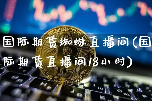 国际期货蜘蛛直播间(国际期货直播间18小时)_https://www.dcjwmf.com_广期所_第1张
