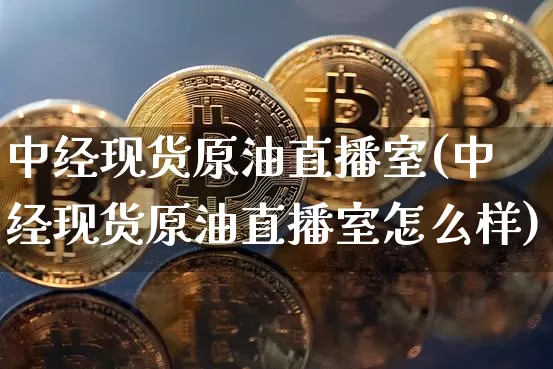 中经现货原油直播室(中经现货原油直播室怎么样)_https://www.dcjwmf.com_上期所_第1张