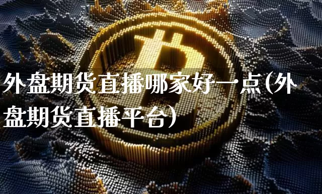 外盘期货直播哪家好一点(外盘期货直播平台)_https://www.dcjwmf.com_中金所_第1张