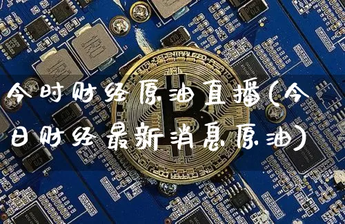 今时财经原油直播(今日财经最新消息原油)_https://www.dcjwmf.com_郑商所_第1张