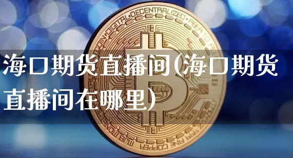海口期货直播间(海口期货直播间在哪里)_https://www.dcjwmf.com_中金所_第1张