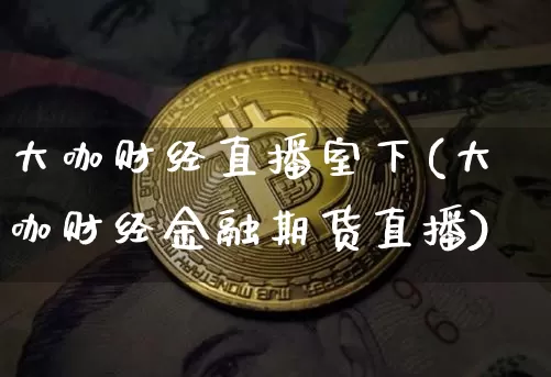 大咖财经直播室下(大咖财经金融期货直播)_https://www.dcjwmf.com_中金所_第1张