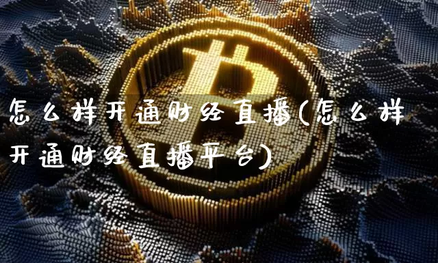 怎么样开通财经直播(怎么样开通财经直播平台)_https://www.dcjwmf.com_上期所_第1张
