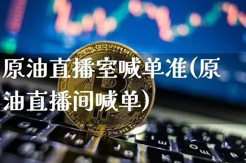 原油直播室喊单准(原油直播间喊单)_https://www.dcjwmf.com_广期所_第1张