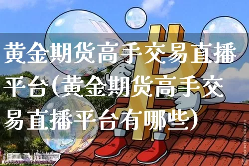 黄金期货高手交易直播平台(黄金期货高手交易直播平台有哪些)_https://www.dcjwmf.com_郑商所_第1张