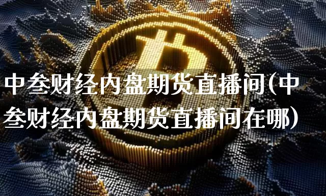 中叁财经内盘期货直播间(中叁财经内盘期货直播间在哪)_https://www.dcjwmf.com_广期所_第1张
