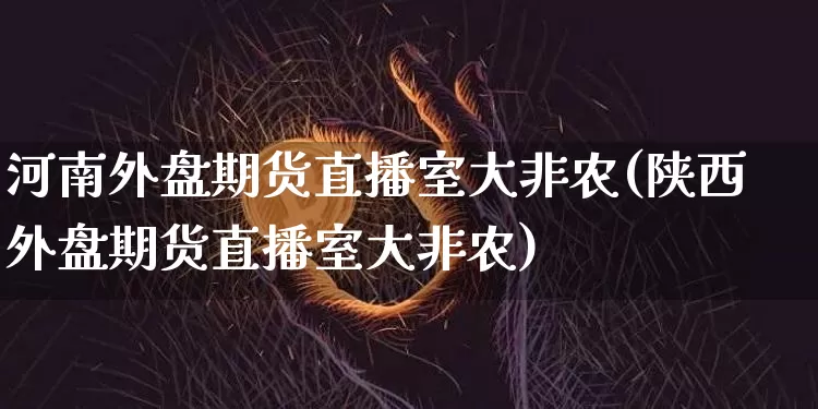 河南外盘期货直播室大非农(陕西外盘期货直播室大非农)_https://www.dcjwmf.com_广期所_第1张