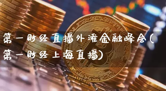 第一财经直播外滩金融峰会(第一财经上海直播)_https://www.dcjwmf.com_上期能源_第1张