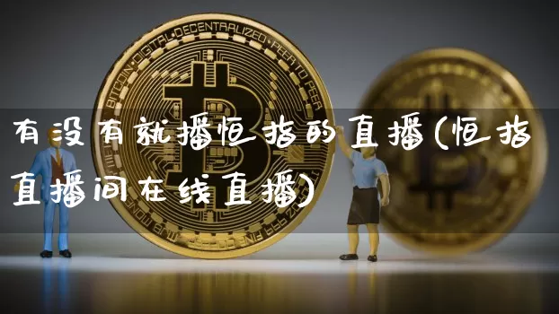 有没有就播恒指的直播(恒指直播间在线直播)_https://www.dcjwmf.com_广期所_第1张