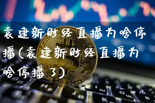 袁建新财经直播为啥停播(袁建新财经直播为啥停播了)_https://www.dcjwmf.com_上期能源_第1张