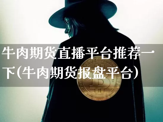 牛肉期货直播平台推荐一下(牛肉期货报盘平台)_https://www.dcjwmf.com_上期所_第1张