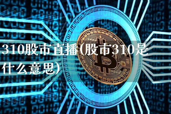310股市直播(股市310是什么意思)_https://www.dcjwmf.com_上期所_第1张