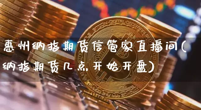 惠州纳指期货信管家直播间(纳指期货几点开始开盘)_https://www.dcjwmf.com_大商所_第1张