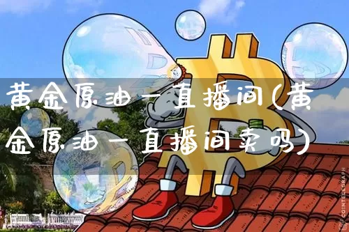 黄金原油一直播间(黄金原油一直播间卖吗)_https://www.dcjwmf.com_大商所_第1张