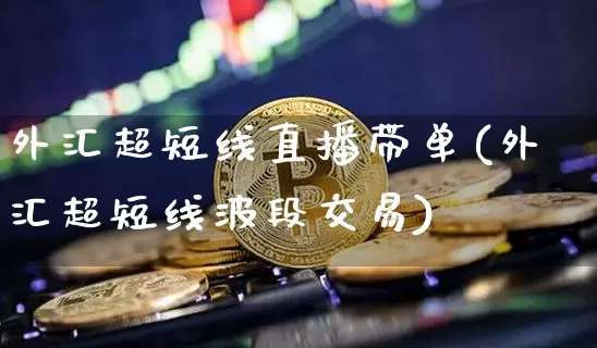 外汇超短线直播带单(外汇超短线波段交易)_https://www.dcjwmf.com_广期所_第1张