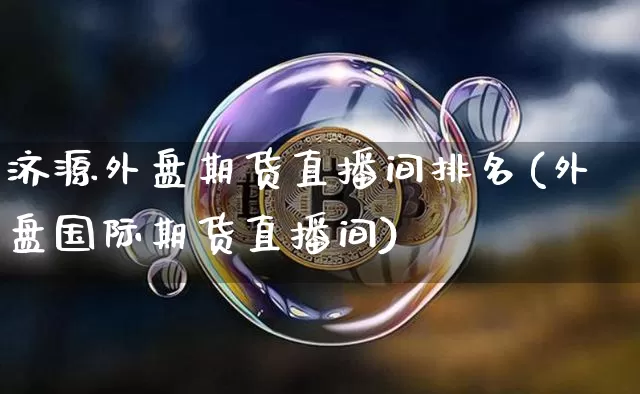 济源外盘期货直播间排名(外盘国际期货直播间)_https://www.dcjwmf.com_大商所_第1张