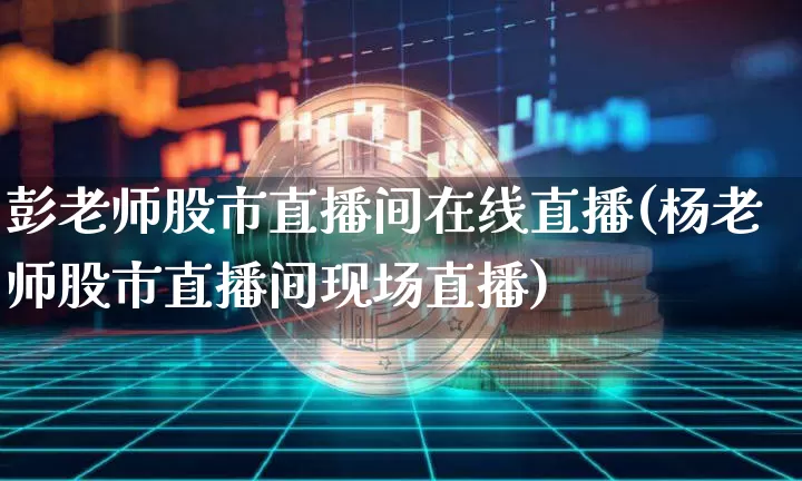 彭老师股市直播间在线直播(杨老师股市直播间现场直播)_https://www.dcjwmf.com_中金所_第1张