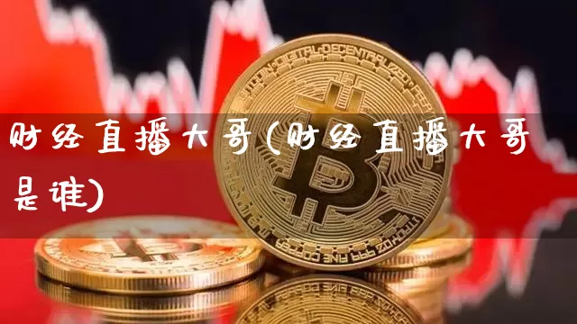 财经直播大哥(财经直播大哥是谁)_https://www.dcjwmf.com_上期所_第1张