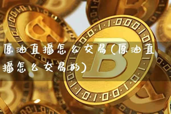 原油直播怎么交易(原油直播怎么交易的)_https://www.dcjwmf.com_广期所_第1张