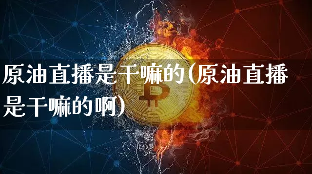 原油直播是干嘛的(原油直播是干嘛的啊)_https://www.dcjwmf.com_广期所_第1张