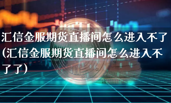 汇信金服期货直播间怎么进入不了(汇信金服期货直播间怎么进入不了了)_https://www.dcjwmf.com_上期能源_第1张